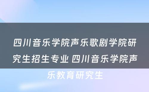 四川音乐学院声乐歌剧学院研究生招生专业 四川音乐学院声乐教育研究生