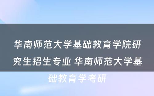 华南师范大学基础教育学院研究生招生专业 华南师范大学基础教育学考研