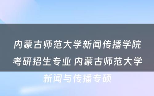 内蒙古师范大学新闻传播学院考研招生专业 内蒙古师范大学新闻与传播专硕