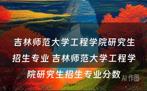 吉林师范大学工程学院研究生招生专业 吉林师范大学工程学院研究生招生专业分数