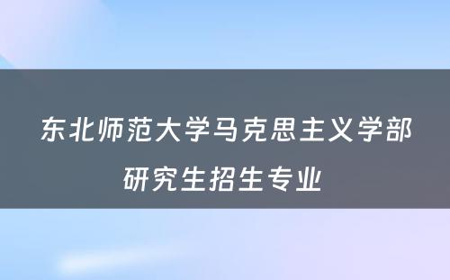 东北师范大学马克思主义学部研究生招生专业 