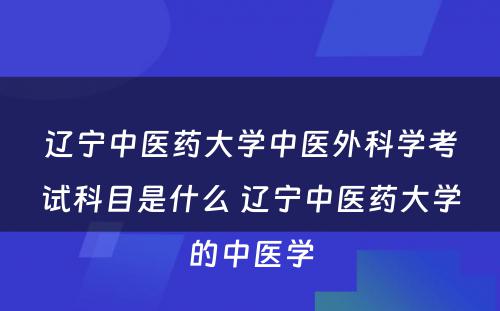 辽宁中医药大学中医外科学考试科目是什么 辽宁中医药大学的中医学