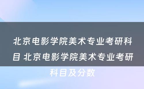 北京电影学院美术专业考研科目 北京电影学院美术专业考研科目及分数