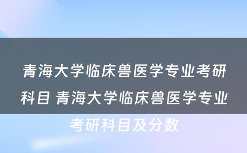 青海大学临床兽医学专业考研科目 青海大学临床兽医学专业考研科目及分数