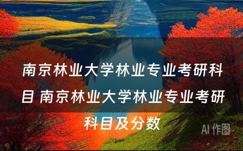 南京林业大学林业专业考研科目 南京林业大学林业专业考研科目及分数