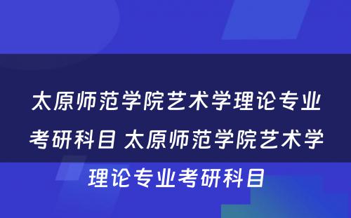 太原师范学院艺术学理论专业考研科目 太原师范学院艺术学理论专业考研科目