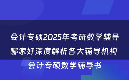 会计专硕2025年考研数学辅导哪家好深度解析各大辅导机构 会计专硕数学辅导书