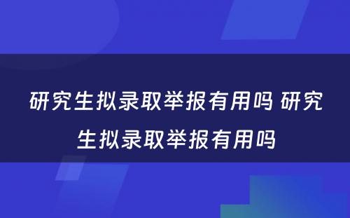 研究生拟录取举报有用吗 研究生拟录取举报有用吗