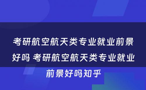 考研航空航天类专业就业前景好吗 考研航空航天类专业就业前景好吗知乎