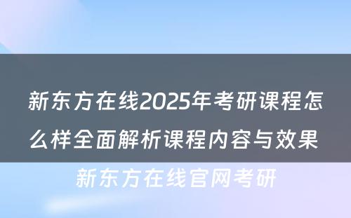 新东方在线2025年考研课程怎么样全面解析课程内容与效果 新东方在线官网考研