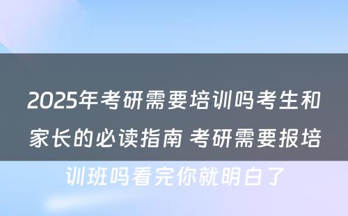 2025年考研需要培训吗考生和家长的必读指南 考研需要报培训班吗看完你就明白了