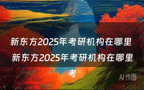 新东方2025年考研机构在哪里 新东方2025年考研机构在哪里考