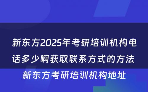 新东方2025年考研培训机构电话多少啊获取联系方式的方法 新东方考研培训机构地址