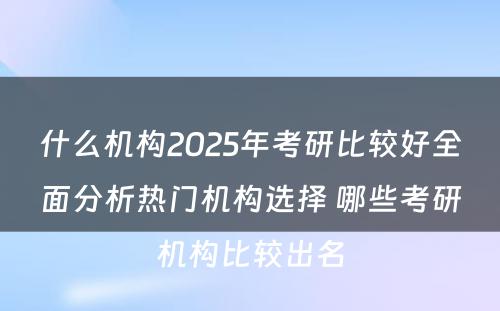 什么机构2025年考研比较好全面分析热门机构选择 哪些考研机构比较出名