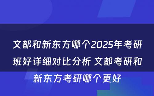 文都和新东方哪个2025年考研班好详细对比分析 文都考研和新东方考研哪个更好