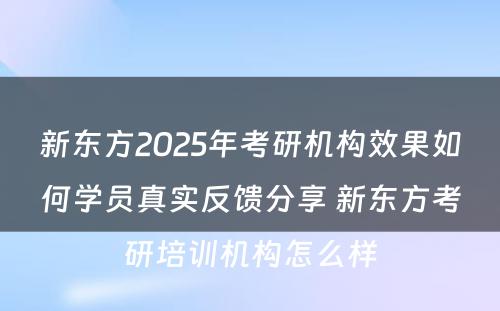 新东方2025年考研机构效果如何学员真实反馈分享 新东方考研培训机构怎么样