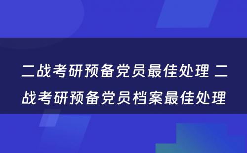 二战考研预备党员最佳处理 二战考研预备党员档案最佳处理