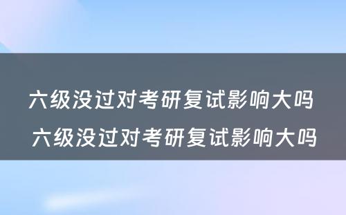 六级没过对考研复试影响大吗 六级没过对考研复试影响大吗