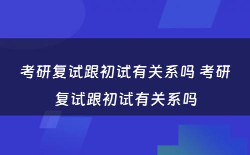 考研复试跟初试有关系吗 考研复试跟初试有关系吗