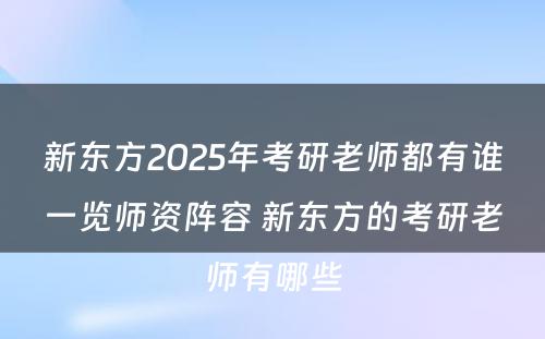 新东方2025年考研老师都有谁一览师资阵容 新东方的考研老师有哪些