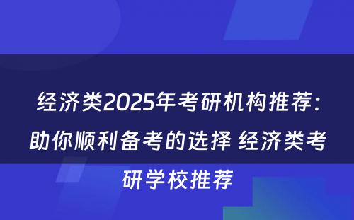 经济类2025年考研机构推荐：助你顺利备考的选择 经济类考研学校推荐