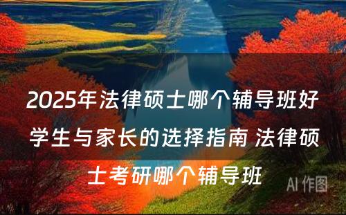 2025年法律硕士哪个辅导班好学生与家长的选择指南 法律硕士考研哪个辅导班