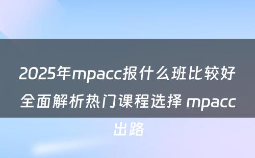 2025年mpacc报什么班比较好全面解析热门课程选择 mpacc出路