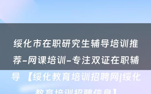 绥化市在职研究生辅导培训推荐-网课培训-专注双证在职辅导 【绥化教育培训招聘网|绥化教育培训招聘信息】