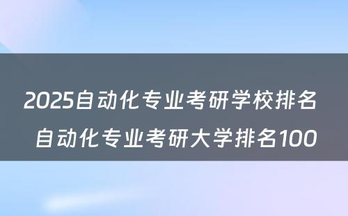 2025自动化专业考研学校排名 自动化专业考研大学排名100