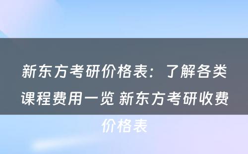 新东方考研价格表：了解各类课程费用一览 新东方考研收费价格表