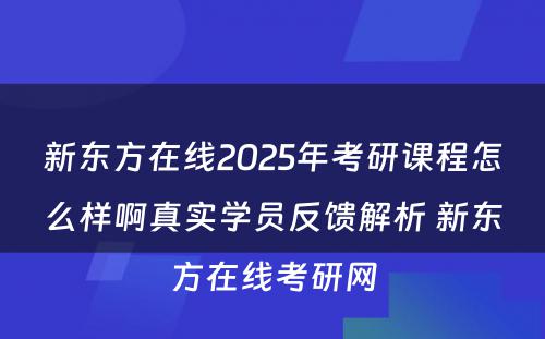 新东方在线2025年考研课程怎么样啊真实学员反馈解析 新东方在线考研网