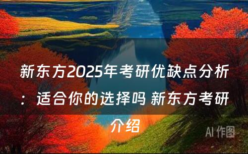 新东方2025年考研优缺点分析：适合你的选择吗 新东方考研介绍