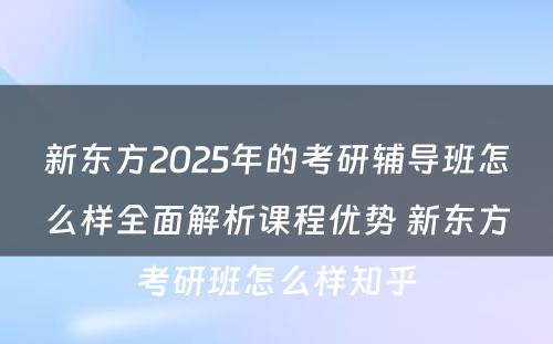 新东方2025年的考研辅导班怎么样全面解析课程优势 新东方考研班怎么样知乎