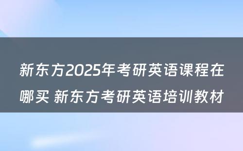 新东方2025年考研英语课程在哪买 新东方考研英语培训教材