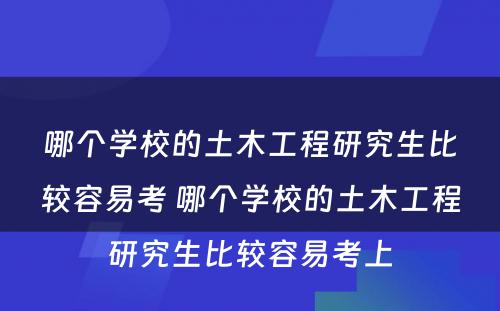 哪个学校的土木工程研究生比较容易考 哪个学校的土木工程研究生比较容易考上