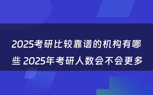 2025考研比较靠谱的机构有哪些 2025年考研人数会不会更多