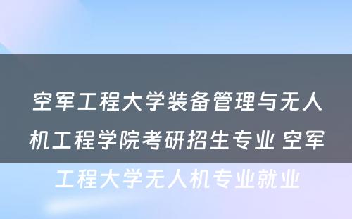 空军工程大学装备管理与无人机工程学院考研招生专业 空军工程大学无人机专业就业