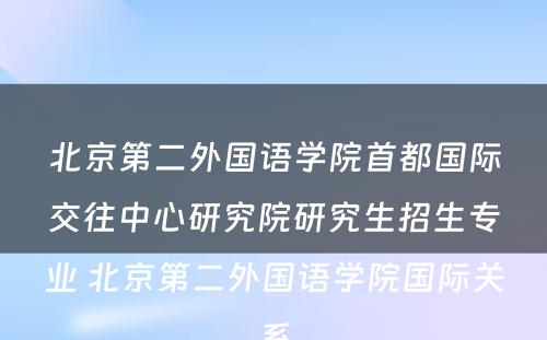 北京第二外国语学院首都国际交往中心研究院研究生招生专业 北京第二外国语学院国际关系