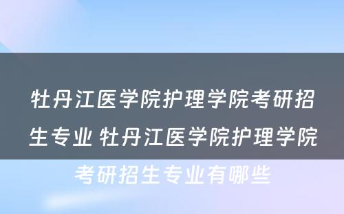 牡丹江医学院护理学院考研招生专业 牡丹江医学院护理学院考研招生专业有哪些