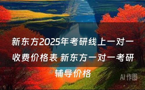 新东方2025年考研线上一对一收费价格表 新东方一对一考研辅导价格