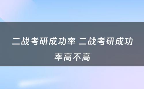 二战考研成功率 二战考研成功率高不高