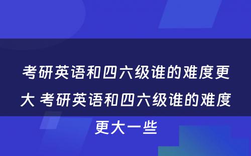 考研英语和四六级谁的难度更大 考研英语和四六级谁的难度更大一些