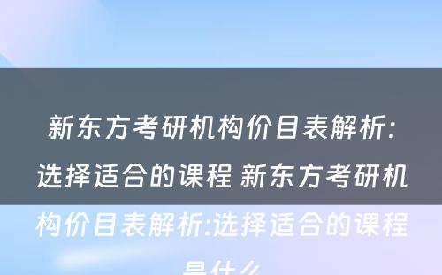 新东方考研机构价目表解析：选择适合的课程 新东方考研机构价目表解析:选择适合的课程是什么