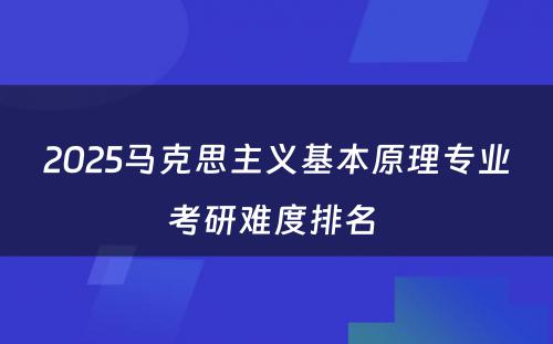 2025马克思主义基本原理专业考研难度排名 