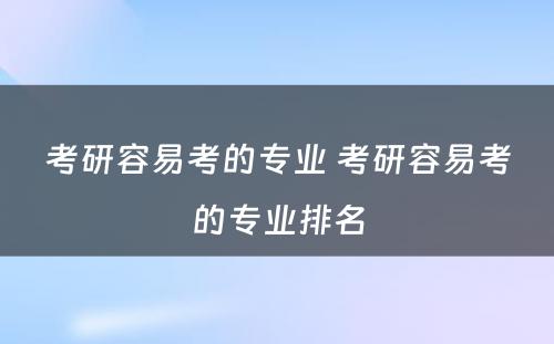 考研容易考的专业 考研容易考的专业排名