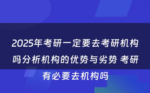 2025年考研一定要去考研机构吗分析机构的优势与劣势 考研有必要去机构吗