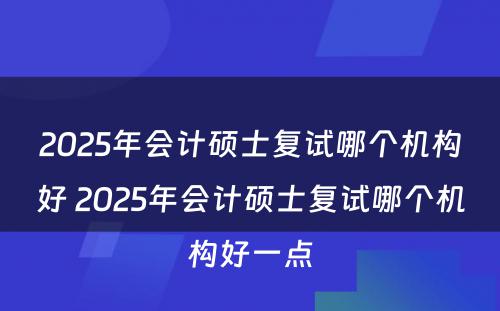 2025年会计硕士复试哪个机构好 2025年会计硕士复试哪个机构好一点