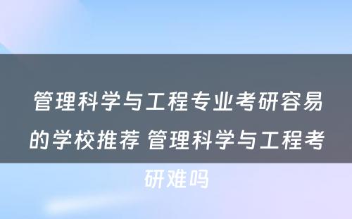 管理科学与工程专业考研容易的学校推荐 管理科学与工程考研难吗