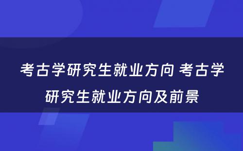 考古学研究生就业方向 考古学研究生就业方向及前景