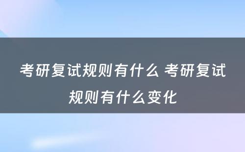 考研复试规则有什么 考研复试规则有什么变化